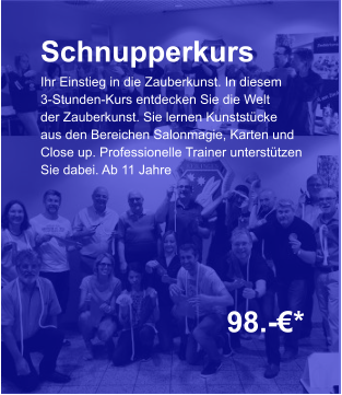 Schnupperkurs Ihr Einstieg in die Zauberkunst. In diesem 3-Stunden-Kurs entdecken Sie die Welt der Zauberkunst. Sie lernen Kunststücke aus den Bereichen Salonmagie, Karten und Close up. Professionelle Trainer unterstützen Sie dabei. Ab 11 Jahre    98.-€*