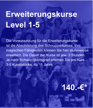Erweiterungskurse Level 1-5   140.-€*  Die Voraussetzung für die Erweiterungskurse ist die Absolvierung des Schnupperkurses. Ihre magischen Fähigkeiten können Sie hier stufenweise erweitern. Die Dauer der Kurse ist jew. 3 Stunden. Je nach Schwierigkeitsgrad erlernen Sie pro Kurs  3-5 Kunststücke. Ab 11 Jahre