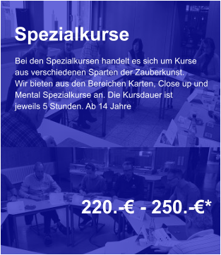 Spezialkurse  220.-€ - 250.-€*  Bei den Spezialkursen handelt es sich um Kurse aus verschiedenen Sparten der Zauberkunst. Wir bieten aus den Bereichen Karten, Close up und Mental Spezialkurse an. Die Kursdauer ist  jeweils 5 Stunden. Ab 14 Jahre