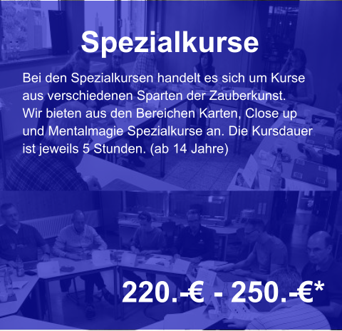 Spezialkurse  220.-€ - 250.-€*  Bei den Spezialkursen handelt es sich um Kurse aus verschiedenen Sparten der Zauberkunst. Wir bieten aus den Bereichen Karten, Close up und Mentalmagie Spezialkurse an. Die Kursdauer  ist jeweils 5 Stunden. (ab 14 Jahre)