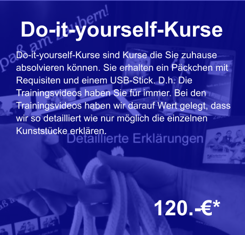 Do-it-yourself-Kurse  120.-€*  Do-it-yourself-Kurse sind Kurse die Sie zuhause absolvieren können. Sie erhalten ein Päckchen mit  Requisiten und einem USB-Stick. D.h. Die  Trainingsvideos haben Sie für immer. Bei den  Trainingsvideos haben wir darauf Wert gelegt, dass wir so detailliert wie nur möglich die einzelnen  Kunststücke erklären.